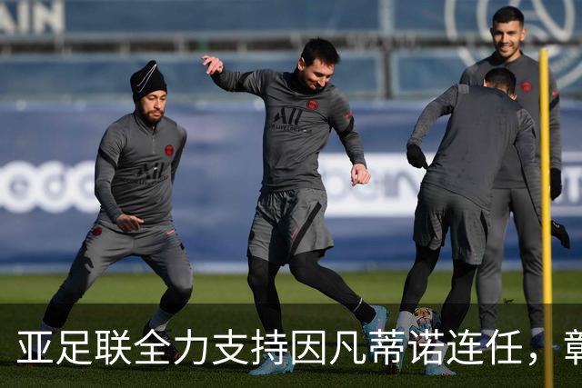 亚足联全力支持因凡蒂诺连任，彰显中国足协的团结立场