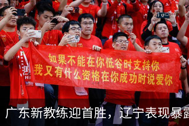 广东新教练迎首胜，辽宁表现暴露短板，山东倾力提升转播，赵睿伤势回暖