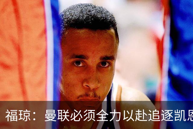 福琼：曼联必须全力以赴追逐凯恩，他是球队的完美选择