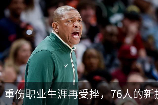 重伤职业生涯再受挫，76人的新援成了遗憾的笑话