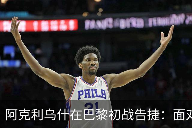 阿克利乌什在巴黎初战告捷：面对挑战，我将持续奋斗